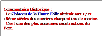 Zone de Texte: Commentaire Historique : 
  Le Chteau de la Haute Folie abritait aux 17 et 18me sicles des ouvriers charpentiers de marine. 
  Cest une des plus anciennes constructions du Port.
