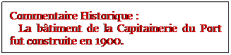 Zone de Texte: Commentaire Historique :
  La btiment de la Capitainerie du Port fut construite en 1900.

